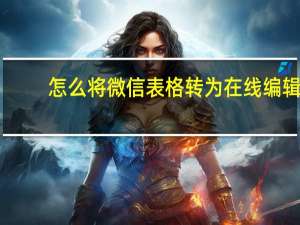 怎么将微信表格转为在线编辑