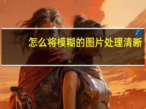 怎么将模糊的图片处理清晰（怎么把模糊的图像处理的清晰）