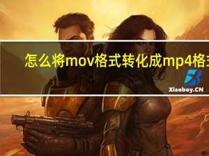 怎么将mov格式转化成mp4格式（mov格式怎么转换成mp4 如何将mov转换成mp4）