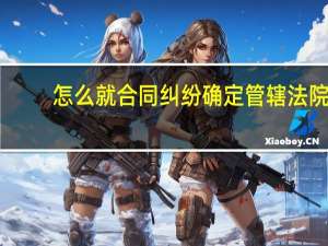 怎么就合同纠纷确定管辖法院