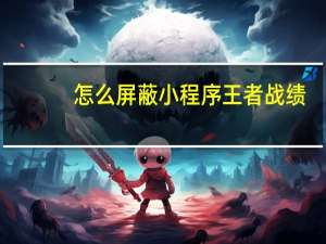 怎么屏蔽小程序王者战绩