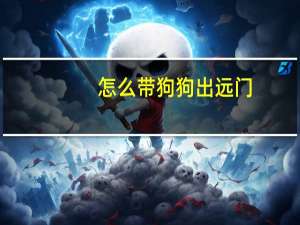怎么带狗狗出远门