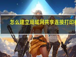 怎么建立局域网共享连接打印机（怎么建立局域网）