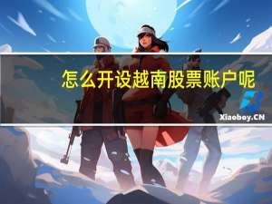 怎么开设越南股票账户呢