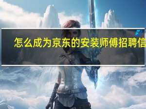 怎么成为京东的安装师傅招聘信息