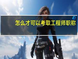 怎么才可以考取工程师职称