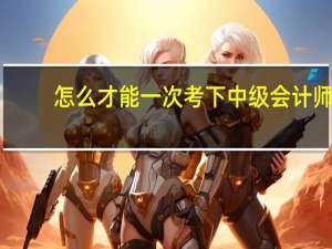 怎么才能一次考下中级会计师