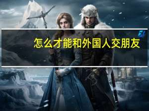 怎么才能和外国人交朋友