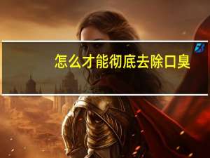 怎么才能彻底去除口臭（怎样彻底除口臭）