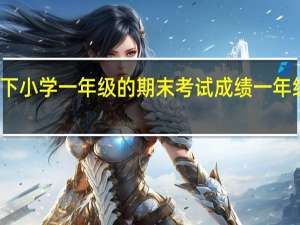 怎么才能查下小学一年级的期末考试成绩 一年级下册期末考试卷