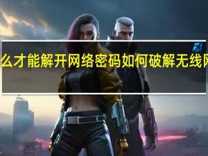 怎么才能解开网络密码 如何破解无线网络密码