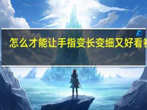 怎么才能让手指变长变细又好看视频（如何让手指变细变长视频）