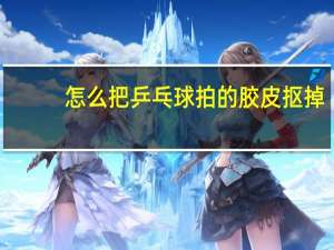 怎么把乒乓球拍的胶皮抠掉