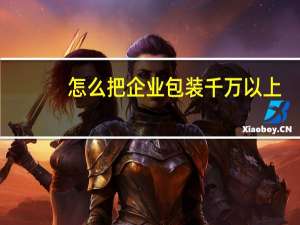 怎么把企业包装千万以上