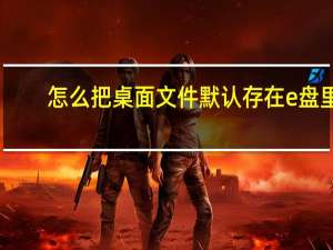 怎么把桌面文件默认存在e盘里（怎么把桌面文件默认到d盘）