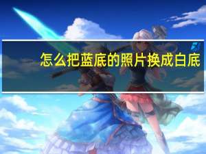 怎么把蓝底的照片换成白底（怎样把蓝底照片换成白底）