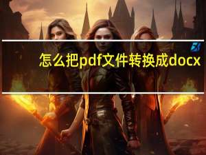 怎么把pdf文件转换成docx（如何把pdf文件转换成word文件）