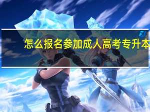怎么报名参加成人高考专升本