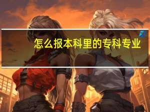怎么报本科里的专科专业