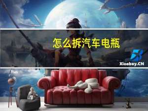 怎么拆汽车电瓶