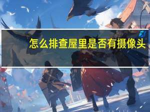 怎么排查屋里是否有摄像头