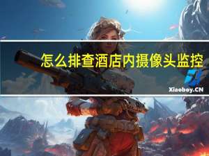 怎么排查酒店内摄像头监控