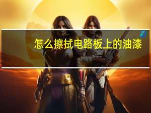 怎么擦拭电路板上的油漆