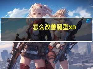 怎么改善腿型xo（怎样缓解XO型腿）