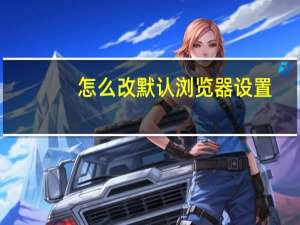 怎么改默认浏览器设置（怎么改默认浏览器）