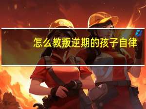 怎么教叛逆期的孩子自律