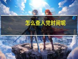 怎么查入党时间呢（怎么查入党时间）