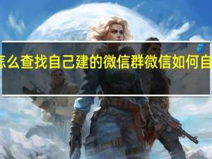 怎么查找自己建的微信群 微信如何自己建群