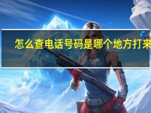 怎么查电话号码是哪个地方打来的（怎么查电话号码是哪个公司的）