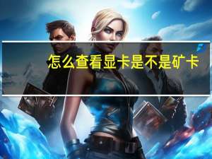 怎么查看显卡是不是矿卡（怎么查看显卡）