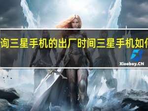 怎么查询三星手机的出厂时间 三星手机如何看适用时间