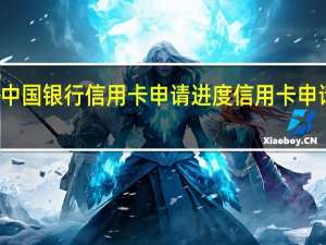 怎么查询中国银行信用卡申请进度信用卡申请需要多长时间