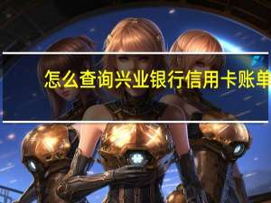 怎么查询兴业银行信用卡账单（怎么在查询兴业银行的信用卡消费明细）