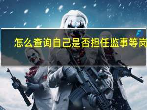怎么查询自己是否担任监事等岗位