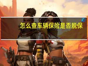 怎么查车辆保险是否脱保（怎么查车辆保险交没交）