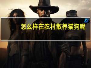怎么样在农村散养猫狗呢