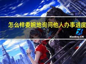 怎么样委婉地询问他人办事进度呢