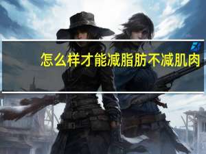 怎么样才能减脂肪不减肌肉（怎么样才能减脂）