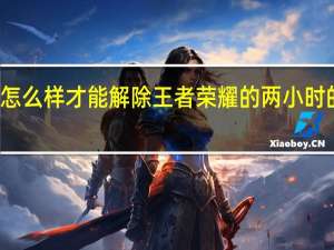 怎么样才能解除王者荣耀的两小时的那种（王者荣耀2小时怎么解除）