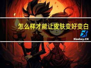 怎么样才能让皮肤变好变白（怎么样才能让皮肤变好）