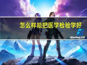 怎么样能把医学检验学好..