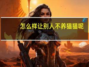 怎么样让别人不养猫猫呢