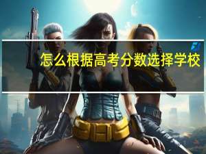 怎么根据高考分数选择学校