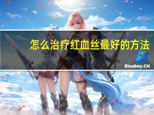 怎么治疗红血丝最好的方法（怎么治红血丝）