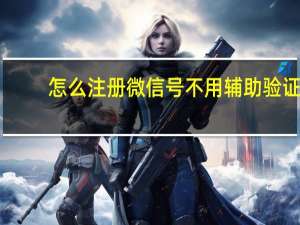 怎么注册微信号不用辅助验证（怎么注册微信号）