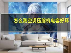 怎么测空调压缩机电容好坏